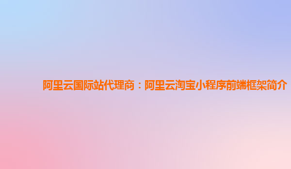 阿里云国际站代理商：阿里云淘宝小程序前端框架简介