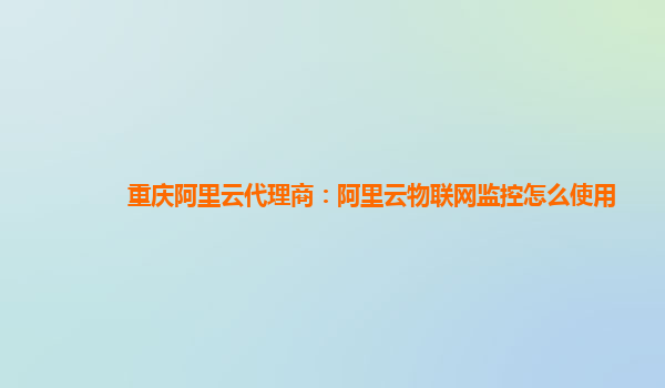 重庆阿里云代理商：阿里云物联网监控怎么使用