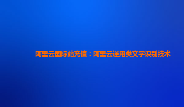 阿里云国际站充值：阿里云通用类文字识别技术
