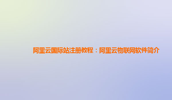 阿里云国际站注册教程：阿里云物联网软件简介