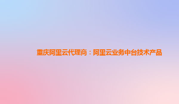 重庆阿里云代理商：阿里云业务中台技术产品