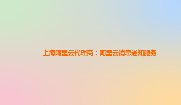 上海阿里云代理商：阿里云消息通知服务