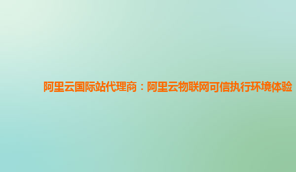 阿里云国际站代理商：阿里云物联网可信执行环境体验
