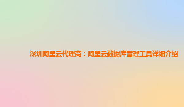 深圳阿里云代理商：阿里云数据库管理工具详细介绍