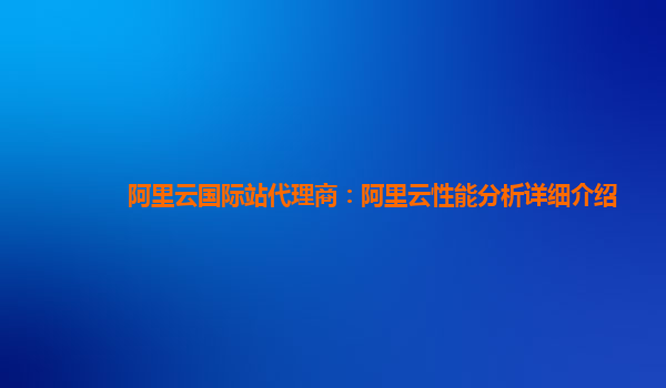 阿里云国际站代理商：阿里云性能分析详细介绍