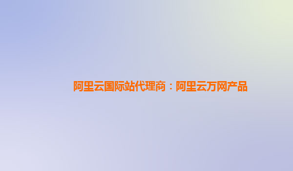阿里云国际站代理商：阿里云万网产品