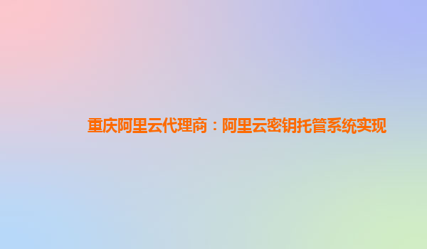 重庆阿里云代理商：阿里云密钥托管系统实现
