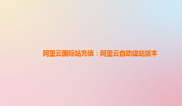 阿里云国际站充值：阿里云自助建站版本