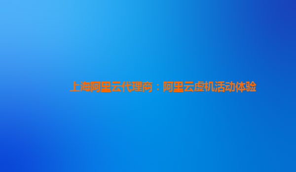 上海阿里云代理商：阿里云虚机活动体验