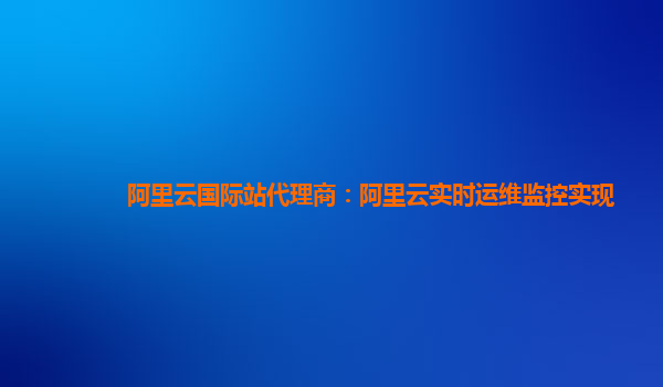 阿里云国际站代理商：阿里云实时运维监控实现
