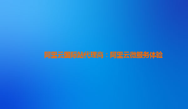 阿里云国际站代理商：阿里云微服务体验