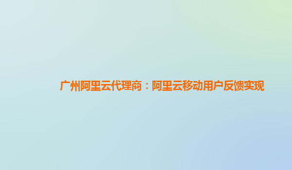 广州阿里云代理商：阿里云移动用户反馈实现