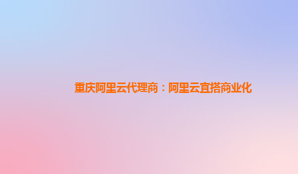 重庆阿里云代理商：阿里云宜搭商业化