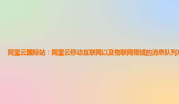 阿里云国际站：阿里云移动互联网以及物联网领域的消息队列产品技术