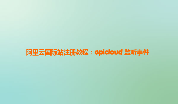 阿里云国际站注册教程：apicloud 监听事件