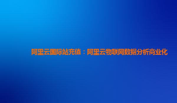 阿里云国际站充值：阿里云物联网数据分析商业化