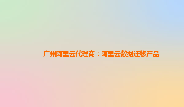 广州阿里云代理商：阿里云数据迁移产品