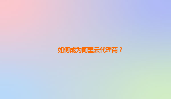 如何成为阿里云代理商？
