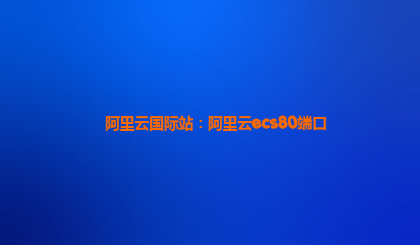 阿里云国际站：阿里云ecs80端口
