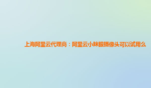 上海阿里云代理商：阿里云小眯眼摄像头可以试用么