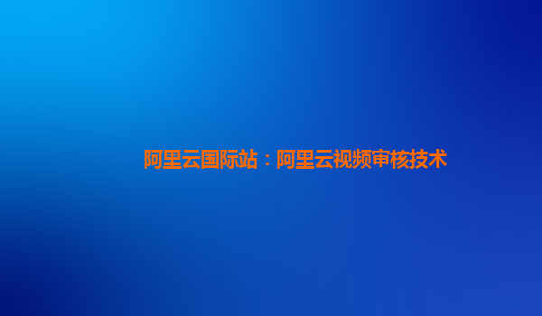 阿里云国际站：阿里云视频审核技术