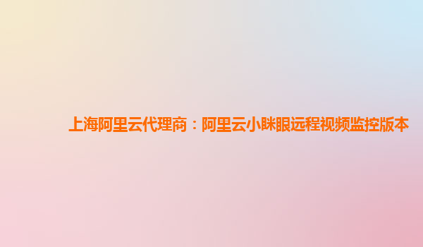 上海阿里云代理商：阿里云小眯眼远程视频监控版本