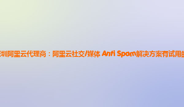 深圳阿里云代理商：阿里云社交/媒体 Anti Spam解决方案有试用的么