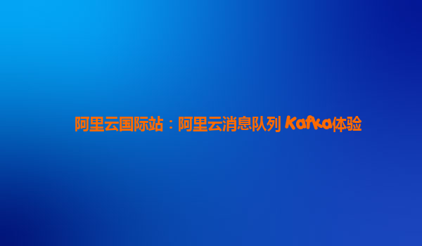 阿里云国际站：阿里云消息队列 Kafka体验