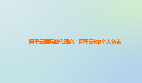 阿里云国际站代理商：阿里云icp个人备案