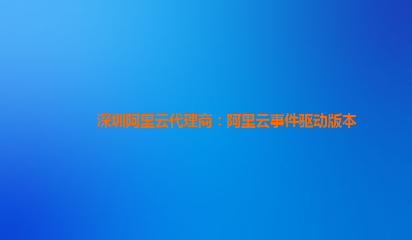深圳阿里云代理商：阿里云事件驱动版本