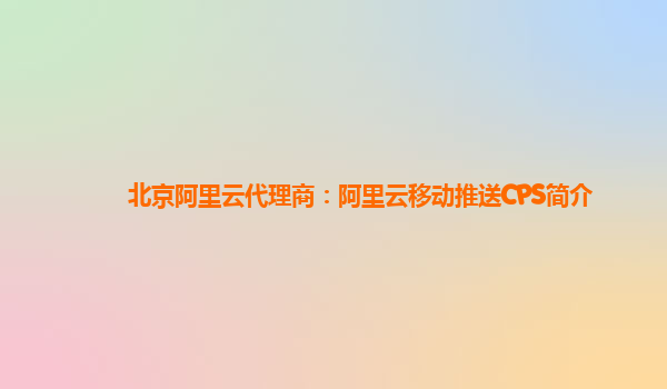北京阿里云代理商：阿里云移动推送CPS简介