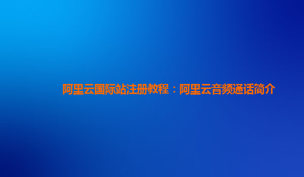 阿里云国际站注册教程：阿里云音频通话简介