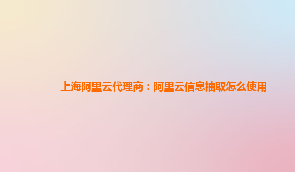 上海阿里云代理商：阿里云信息抽取怎么使用