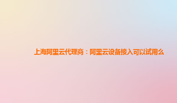 上海阿里云代理商：阿里云设备接入可以试用么