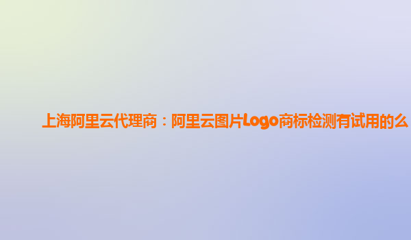 上海阿里云代理商：阿里云图片Logo商标检测有试用的么