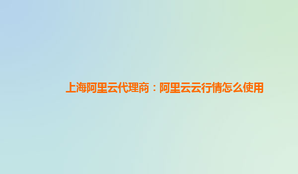 上海阿里云代理商：阿里云云行情怎么使用