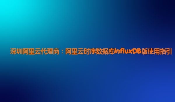 深圳阿里云代理商：阿里云时序数据库InfluxDB版使用指引