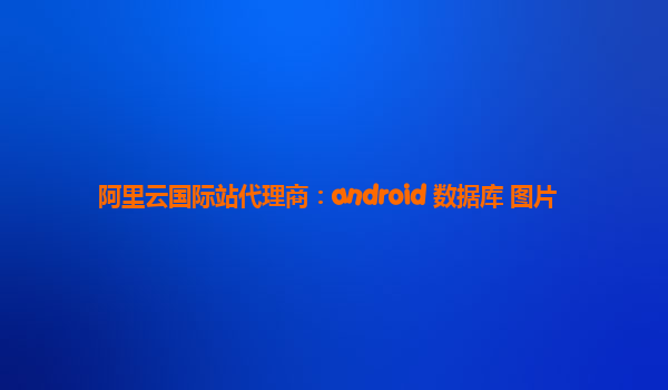 阿里云国际站代理商：android 数据库 图片