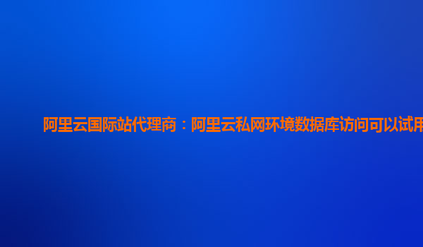 阿里云国际站代理商：阿里云私网环境数据库访问可以试用么