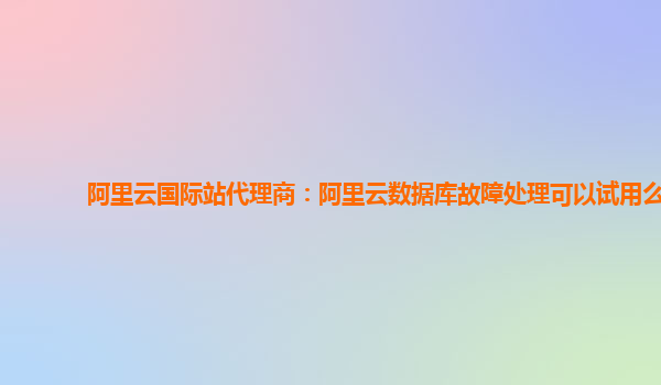 阿里云国际站代理商：阿里云数据库故障处理可以试用么