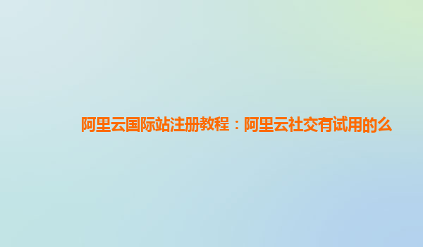 阿里云国际站注册教程：阿里云社交有试用的么