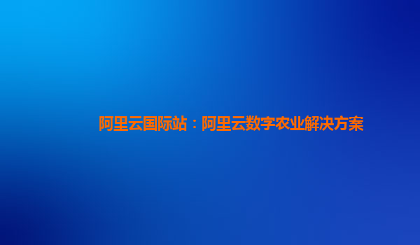 阿里云国际站：阿里云数字农业解决方案