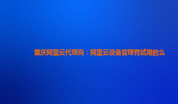 重庆阿里云代理商：阿里云设备管理有试用的么