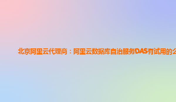 北京阿里云代理商：阿里云数据库自治服务DAS有试用的么