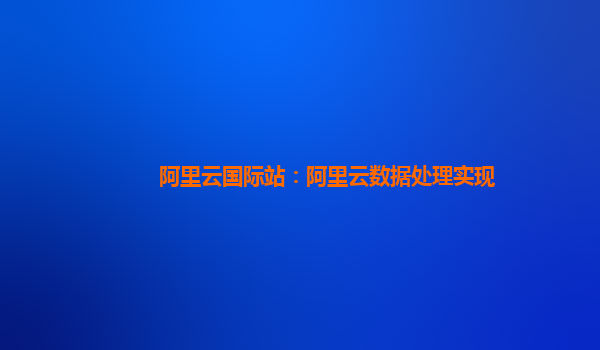 阿里云国际站：阿里云数据处理实现