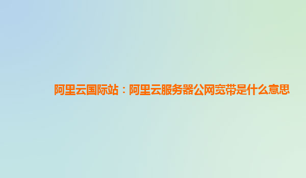 阿里云国际站：阿里云服务器公网宽带是什么意思