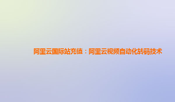 阿里云国际站充值：阿里云视频自动化转码技术