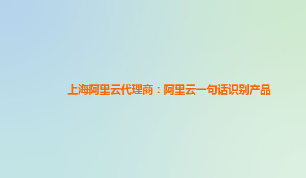 上海阿里云代理商：阿里云一句话识别产品