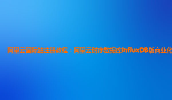 阿里云国际站注册教程：阿里云时序数据库InfluxDB版商业化
