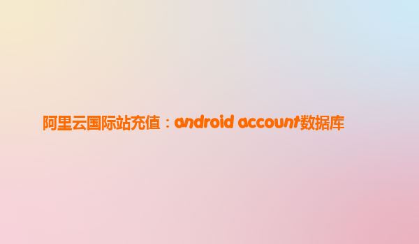 阿里云国际站充值：android account数据库
